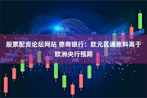 股票配资论坛网站 德商银行：欧元区通胀料高于欧洲央行预期