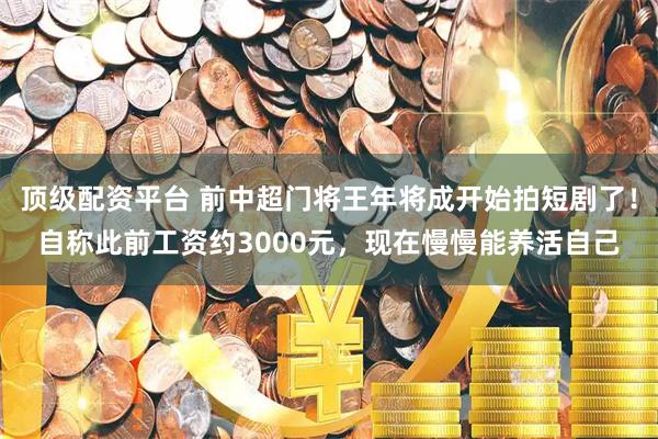 顶级配资平台 前中超门将王年将成开始拍短剧了！自称此前工资约3000元，现在慢慢能养活自己