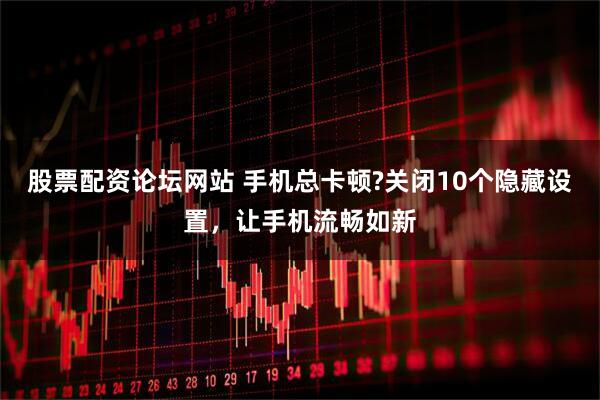 股票配资论坛网站 手机总卡顿?关闭10个隐藏设置,让手机流畅如新