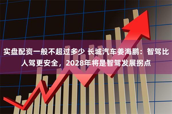 实盘配资一般不超过多少 长城汽车姜海鹏：智驾比人驾更安全，2028年将是智驾发展拐点