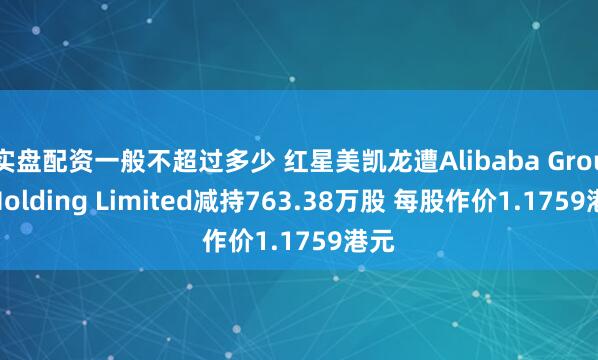 实盘配资一般不超过多少 红星美凯龙遭Alibaba Group Holding Limited减持763.38万股 每股作价1.1759港元