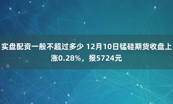 实盘配资一般不超过多少 12月10日锰硅期货收盘上涨0.28%,报5724元