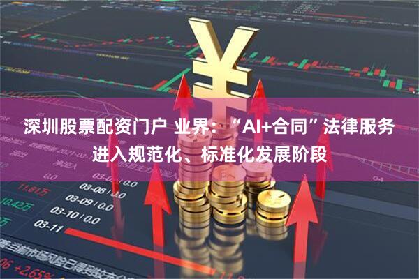 深圳股票配资门户 业界：“AI+合同”法律服务进入规范化、标准化发展阶段