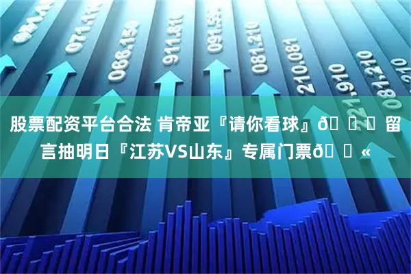 股票配资平台合法 肯帝亚『请你看球』😏留言抽明日『江苏VS山东』专属门票🎫