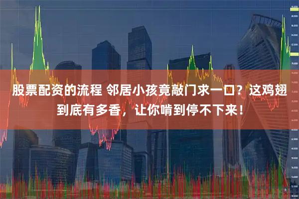 股票配资的流程 邻居小孩竟敲门求一口？这鸡翅到底有多香，让你啃到停不下来！