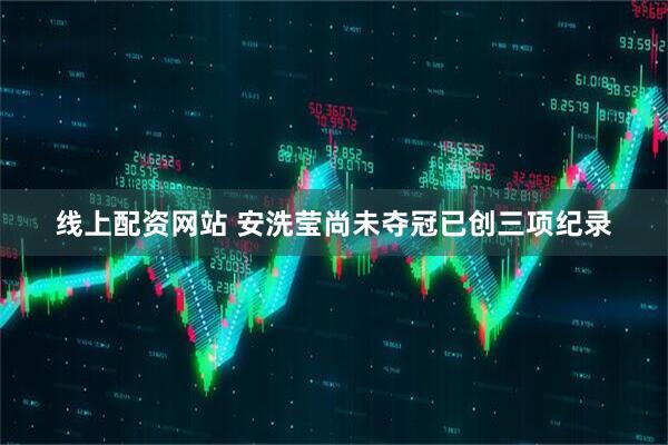线上配资网站 安洗莹尚未夺冠已创三项纪录