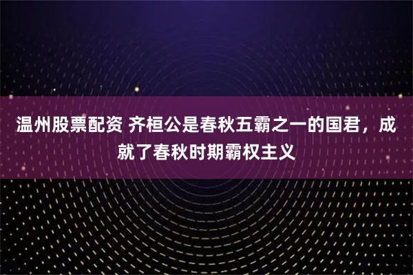 温州股票配资 齐桓公是春秋五霸之一的国君，成就了春秋时期霸权主义