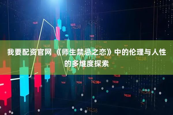 我要配资官网 《师生禁忌之恋》中的伦理与人性的多维度探索