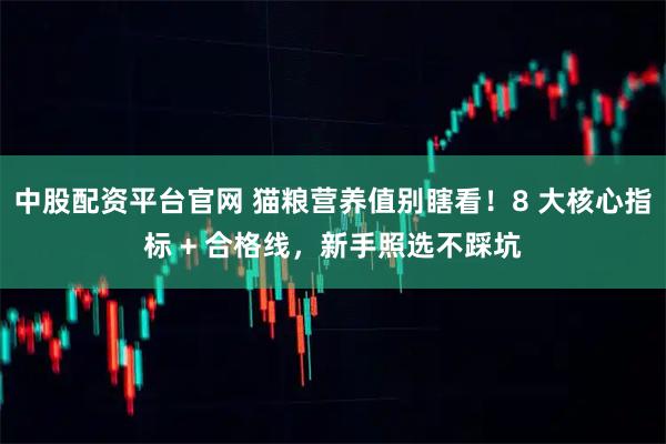 中股配资平台官网 猫粮营养值别瞎看！8 大核心指标 + 合格线，新手照选不踩坑