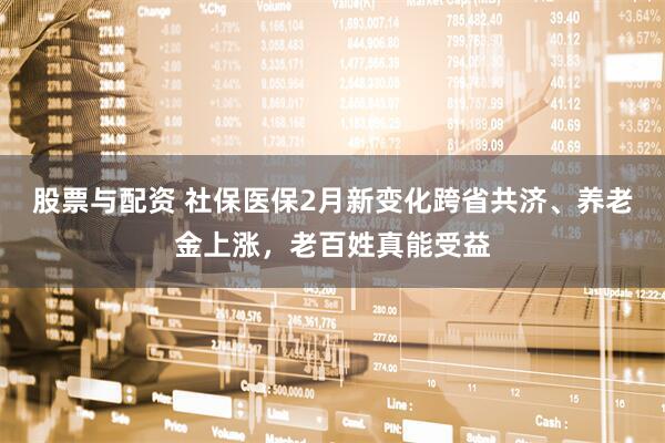 股票与配资 社保医保2月新变化跨省共济、养老金上涨，老百姓真能受益