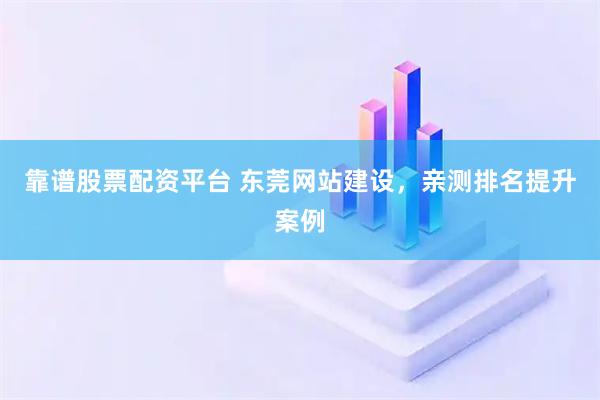 靠谱股票配资平台 东莞网站建设，亲测排名提升案例