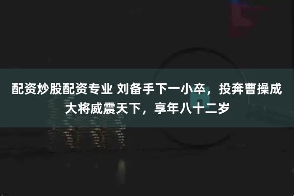 配资炒股配资专业 刘备手下一小卒，投奔曹操成大将威震天下，享年八十二岁