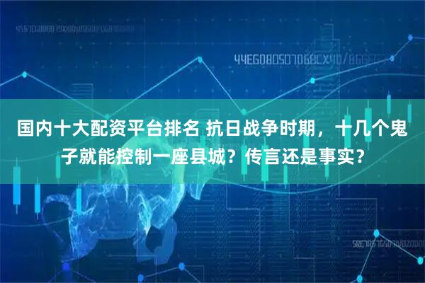 国内十大配资平台排名 抗日战争时期，十几个鬼子就能控制一座县城？传言还是事实？