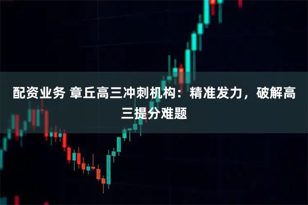 配资业务 章丘高三冲刺机构：精准发力，破解高三提分难题