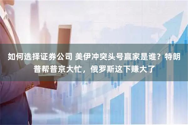 如何选择证券公司 美伊冲突头号赢家是谁?特朗普帮普京大忙,俄罗斯这下赚大了