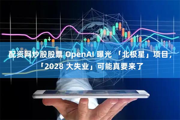 配资网炒股股票 OpenAI 曝光 「北极星」项目,「2028 大失业」可能真要来了