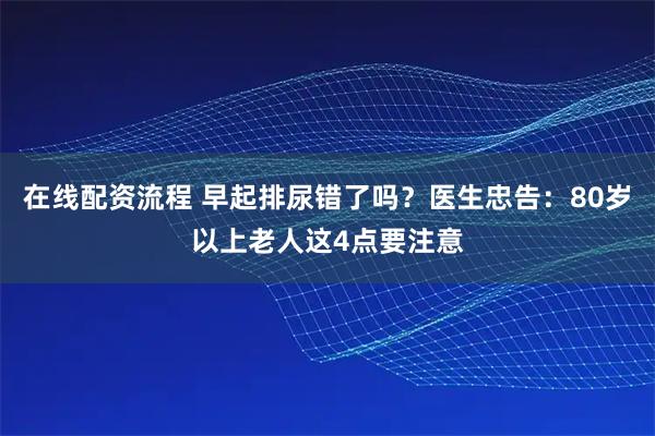 在线配资流程 早起排尿错了吗?医生忠告:80岁以上老人这4点要注意