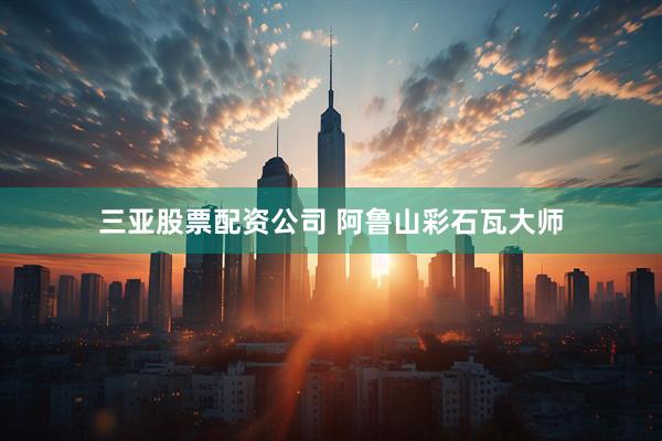 三亚股票配资公司 阿鲁山彩石瓦大师