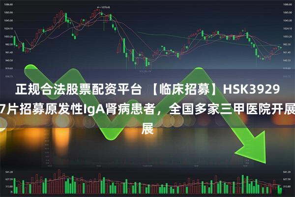 正规合法股票配资平台 【临床招募】HSK39297片招募原发性IgA肾病患者，全国多家三甲医院开展