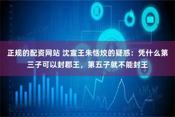 正规的配资网站 沈宣王朱恬烄的疑惑：凭什么第三子可以封郡王，第五子就不能封王