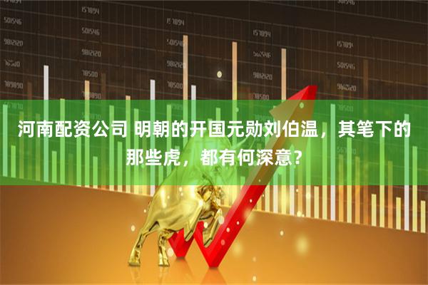 河南配资公司 明朝的开国元勋刘伯温，其笔下的那些虎，都有何深意？
