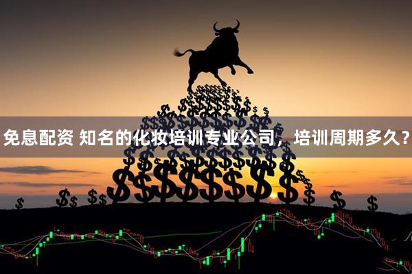 免息配资 知名的化妆培训专业公司，培训周期多久？