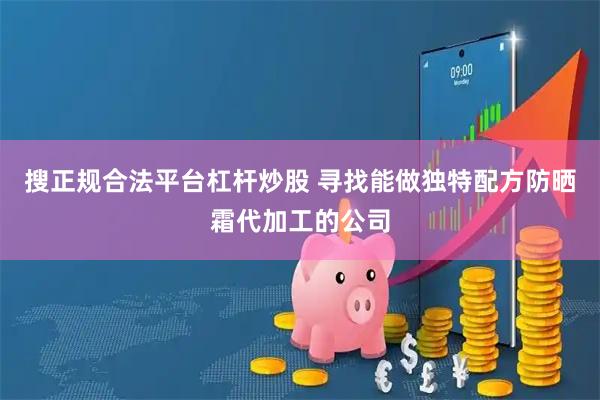 搜正规合法平台杠杆炒股 寻找能做独特配方防晒霜代加工的公司