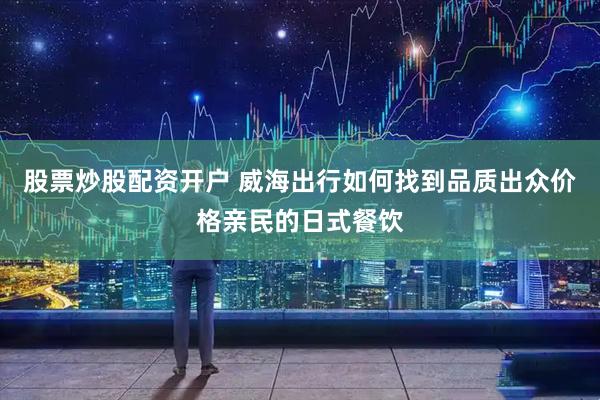 股票炒股配资开户 威海出行如何找到品质出众价格亲民的日式餐饮