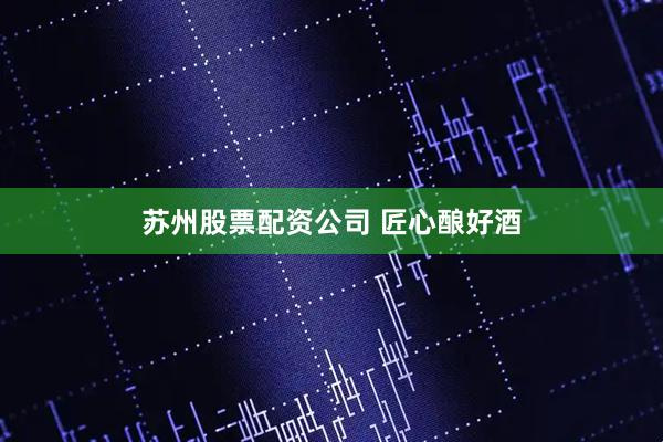 苏州股票配资公司 匠心酿好酒