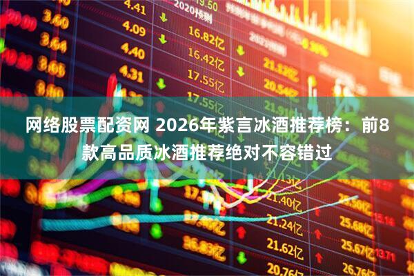 网络股票配资网 2026年紫言冰酒推荐榜：前8款高品质冰酒推荐绝对不容错过