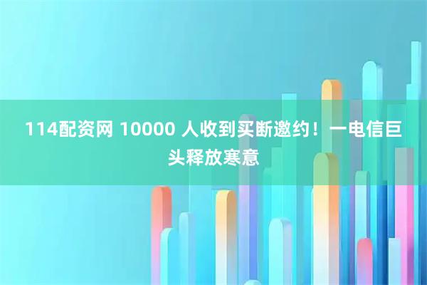 114配资网 10000 人收到买断邀约！一电信巨头释放寒意