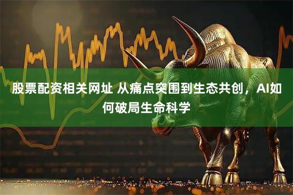 股票配资相关网址 从痛点突围到生态共创，AI如何破局生命科学