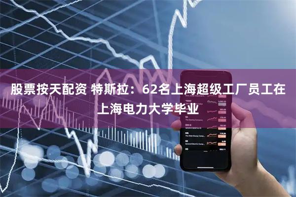 股票按天配资 特斯拉：62名上海超级工厂员工在上海电力大学毕业