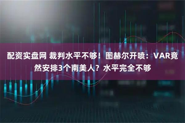 配资实盘网 裁判水平不够！图赫尔开喷：VAR竟然安排3个南美人？水平完全不够