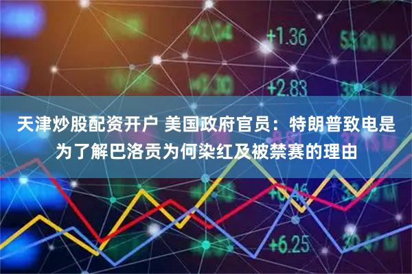 天津炒股配资开户 美国政府官员：特朗普致电是为了解巴洛贡为何染红及被禁赛的理由