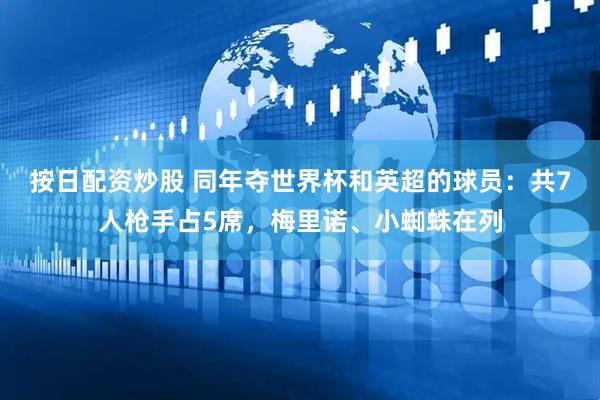 按日配资炒股 同年夺世界杯和英超的球员：共7人枪手占5席，梅里诺、小蜘蛛在列