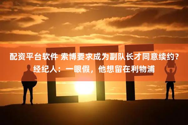 配资平台软件 索博要求成为副队长才同意续约？经纪人：一眼假，他想留在利物浦