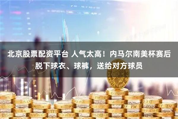 北京股票配资平台 人气太高！内马尔南美杯赛后脱下球衣、球裤，送给对方球员