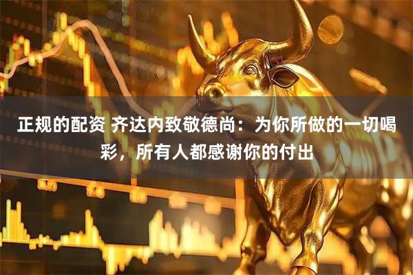 正规的配资 齐达内致敬德尚：为你所做的一切喝彩，所有人都感谢你的付出